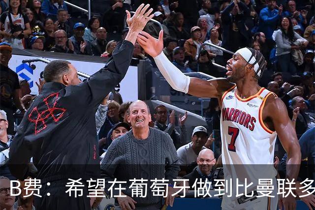 B费：希望在葡萄牙做到比曼联多一倍的事 最重要的全队团结一致