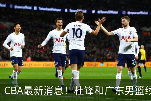CBA最新消息！杜锋和广东男篮续约四年，浙江官宣续约法莱卡斯，郭艾伦续约遇阻